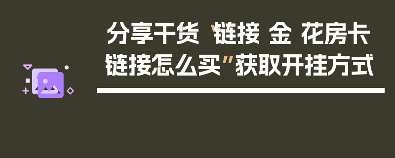 分享干货“链接 金 花房卡链接怎么买”获取开挂方式