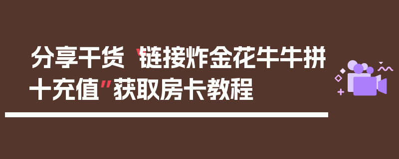 分享干货“链接炸金花牛牛拼十充值”获取房卡教程