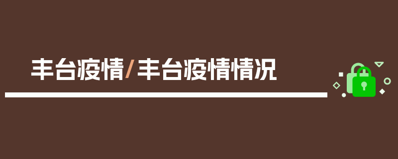 丰台疫情/丰台疫情情况