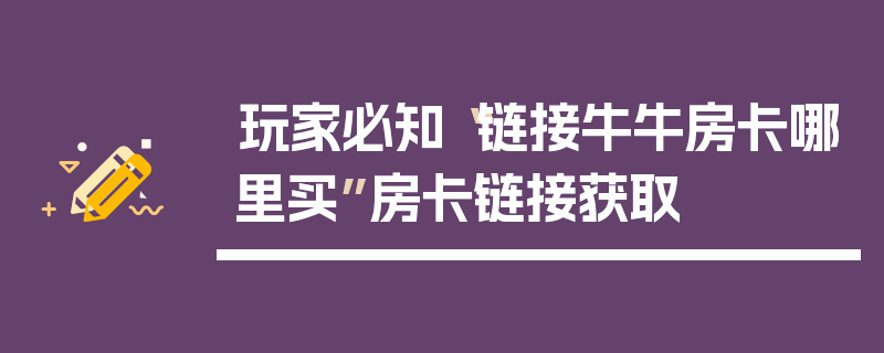 玩家必知“链接牛牛房卡哪里买”房卡链接获取