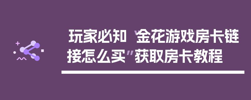 玩家必知“金花游戏房卡链接怎么买”获取房卡教程