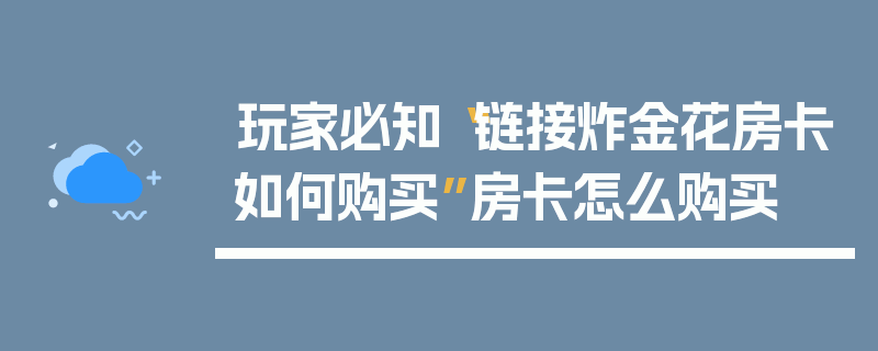 玩家必知“链接炸金花房卡如何购买”房卡怎么购买