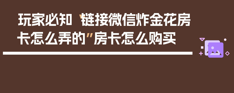 玩家必知“链接微信炸金花房卡怎么弄的”房卡怎么购买