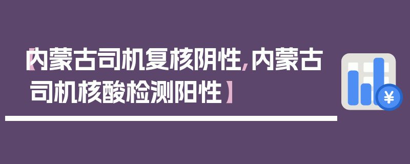 【内蒙古司机复核阴性,内蒙古司机核酸检测阳性】