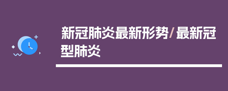 新冠肺炎最新形势/最新冠型肺炎