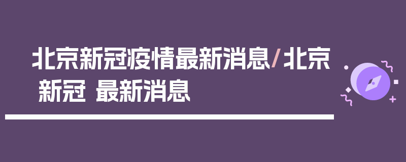 北京新冠疫情最新消息/北京 新冠 最新消息
