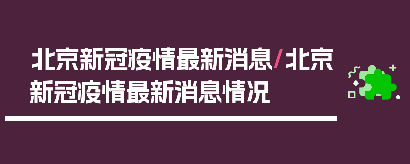 北京新冠疫情最新消息/北京新冠疫情最新消息情况