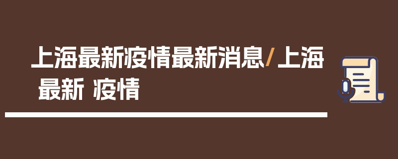 上海最新疫情最新消息/上海 最新 疫情