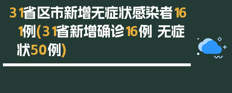31省区市新增无症状感染者161例(31省新增确诊16例 无症状50例)