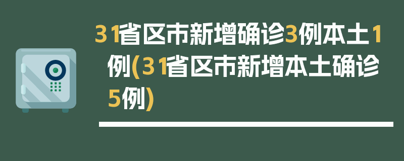 31省区市新增确诊3例本土1例(31省区市新增本土确诊5例)