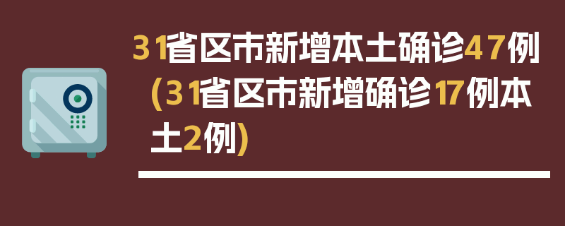 31省区市新增本土确诊47例(31省区市新增确诊17例本土2例)