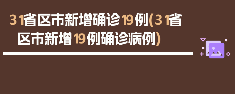 31省区市新增确诊19例(31省区市新增19例确诊病例)