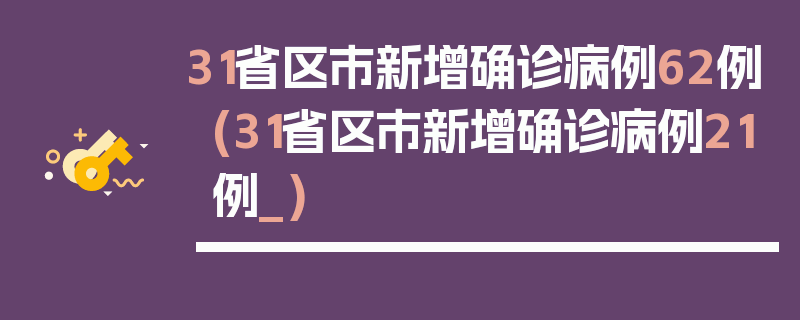 31省区市新增确诊病例62例(31省区市新增确诊病例21例_)
