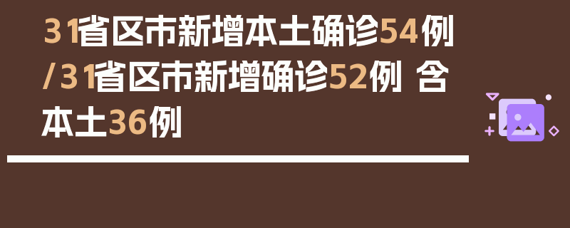 31省区市新增本土确诊54例/31省区市新增确诊52例 含本土36例