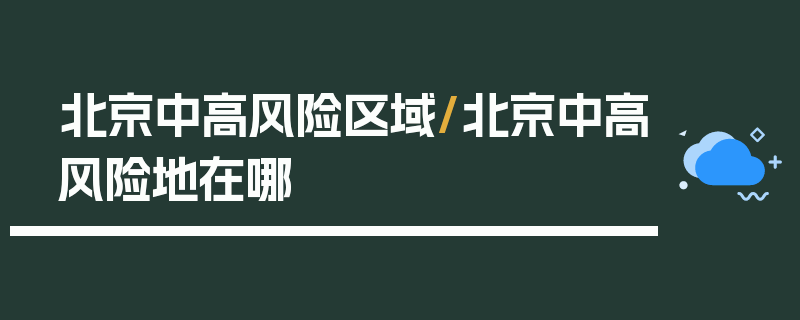 北京中高风险区域/北京中高风险地在哪