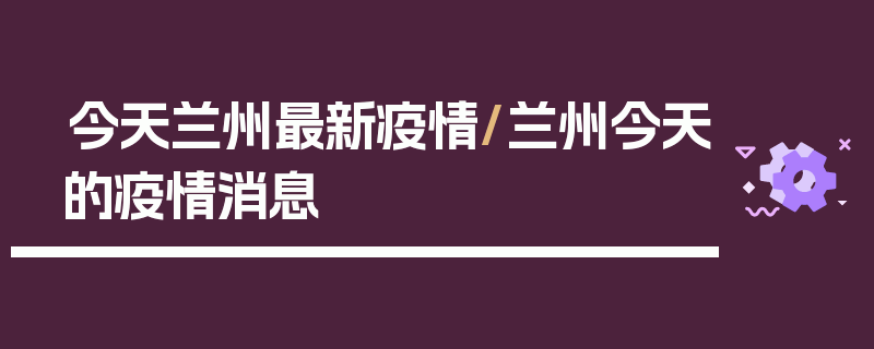 今天兰州最新疫情/兰州今天的疫情消息