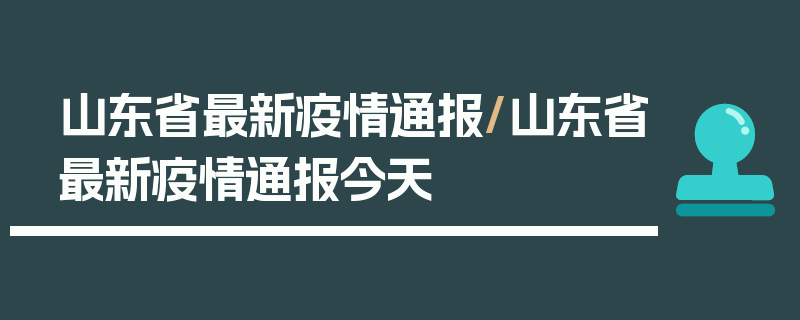 山东省最新疫情通报/山东省最新疫情通报今天