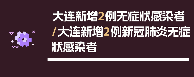大连新增2例无症状感染者/大连新增2例新冠肺炎无症状感染者