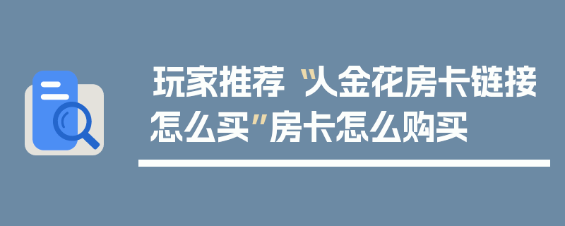 玩家推荐“人金花房卡链接怎么买”房卡怎么购买