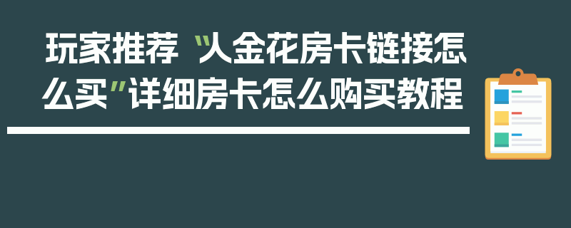 玩家推荐“人金花房卡链接怎么买”详细房卡怎么购买教程