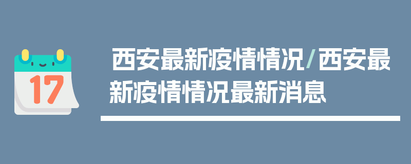 西安最新疫情情况/西安最新疫情情况最新消息