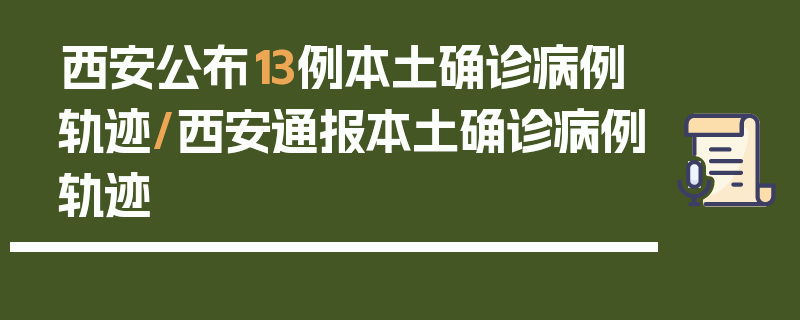 西安公布13例本土确诊病例轨迹/西安通报本土确诊病例轨迹