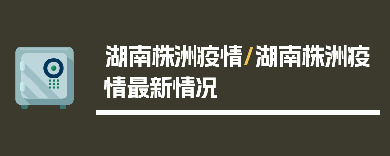 湖南株洲疫情/湖南株洲疫情最新情况