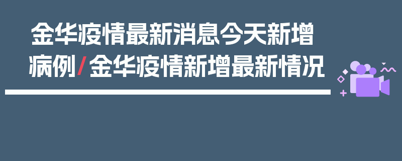 金华疫情最新消息今天新增病例/金华疫情新增最新情况