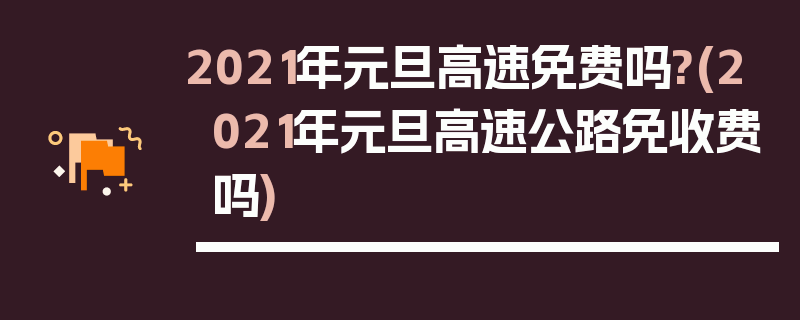 2021年元旦高速免费吗?(2021年元旦高速公路免收费吗)