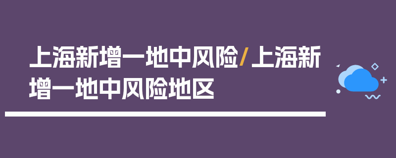 上海新增一地中风险/上海新增一地中风险地区