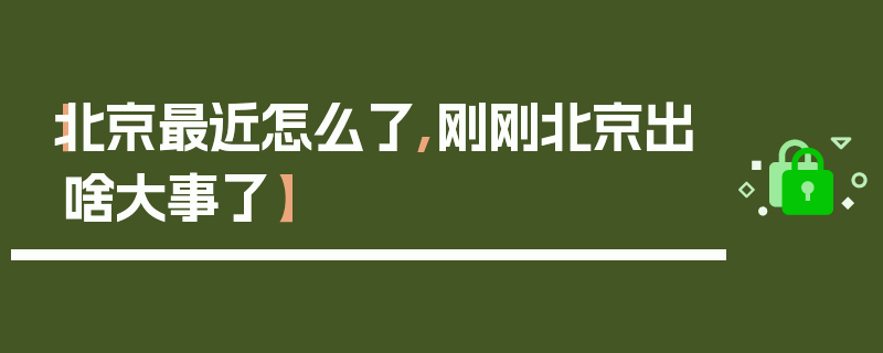 【北京最近怎么了,刚刚北京出啥大事了】