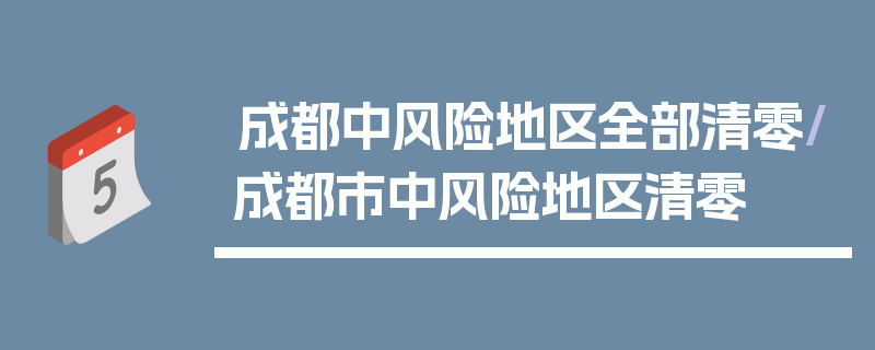 成都中风险地区全部清零/成都市中风险地区清零