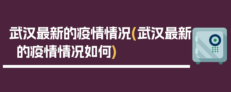 武汉最新的疫情情况(武汉最新的疫情情况如何)