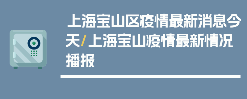 上海宝山区疫情最新消息今天/上海宝山疫情最新情况播报