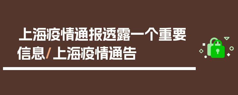 上海疫情通报透露一个重要信息/上海疫情通告
