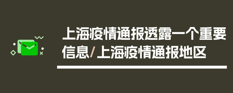 上海疫情通报透露一个重要信息/上海疫情通报地区