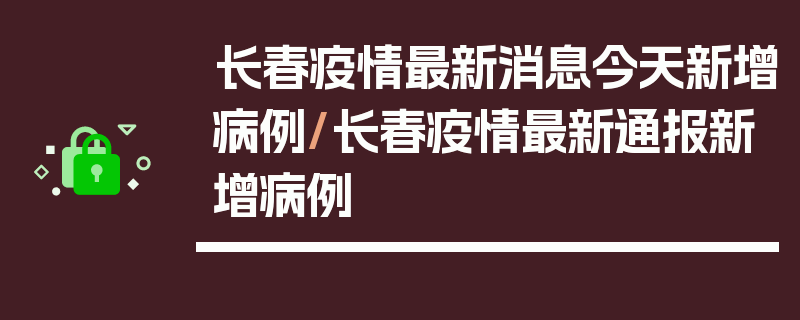 长春疫情最新消息今天新增病例/长春疫情最新通报新增病例