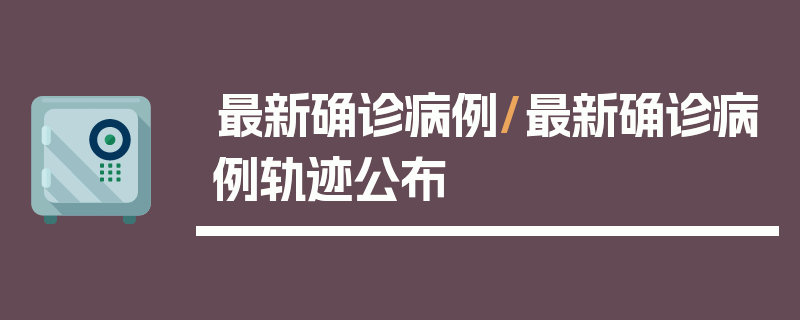 最新确诊病例/最新确诊病例轨迹公布