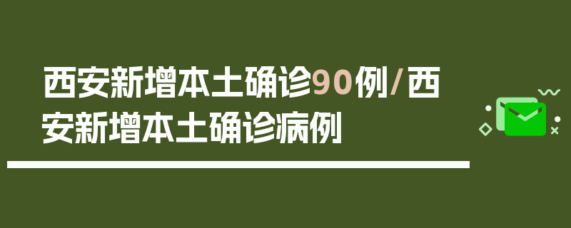 西安新增本土确诊90例/西安新增本土确诊病例