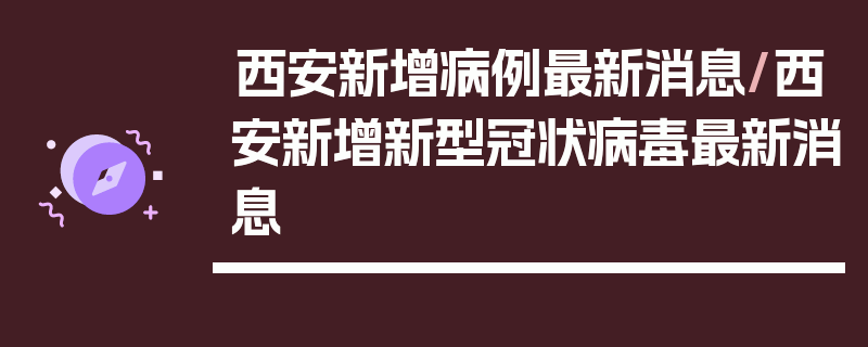 西安新增病例最新消息/西安新增新型冠状病毒最新消息