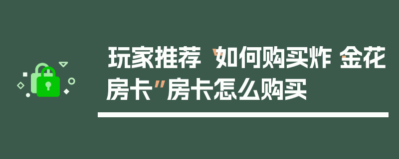 玩家推荐“如何购买炸·金花房卡”房卡怎么购买