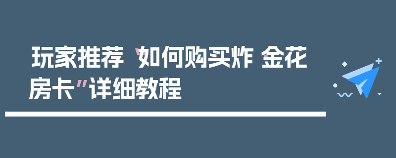 玩家推荐“如何购买炸·金花房卡”详细教程