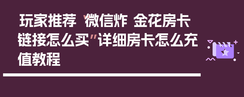 玩家推荐“微信炸 金花房卡链接怎么买”详细房卡怎么充值教程