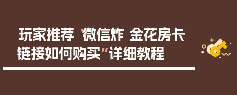 玩家推荐“微信炸 金花房卡链接如何购买”详细教程