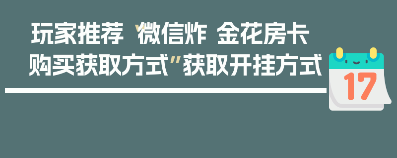 玩家推荐“微信炸 金花房卡购买获取方式”获取开挂方式