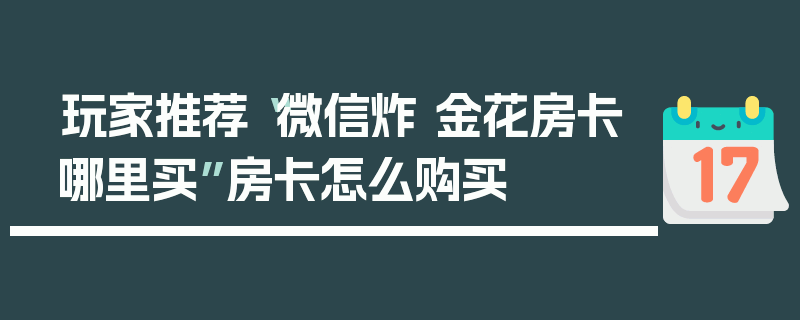 玩家推荐“微信炸 金花房卡哪里买”房卡怎么购买