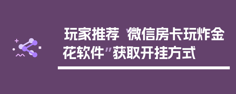 玩家推荐“微信房卡玩炸金花软件”获取开挂方式