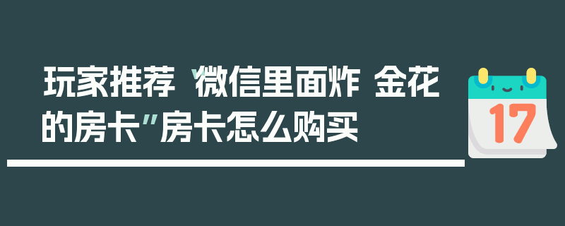 玩家推荐“微信里面炸 金花的房卡”房卡怎么购买