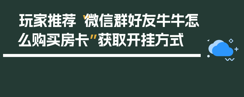 玩家推荐“微信群好友牛牛怎么购买房卡”获取开挂方式