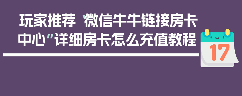 玩家推荐“微信牛牛链接房卡中心”详细房卡怎么充值教程